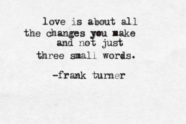 love is about all the changes you make and not just three small words. -frank turner