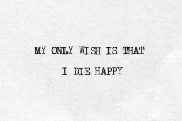 MY ONLY WISH IS THAT I DIE HAPPY