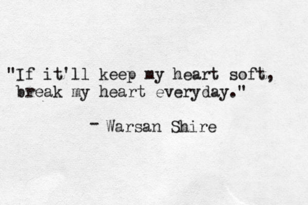 "If it 'll keep my heart soft, break my heart everyday." - Warsan Shire 