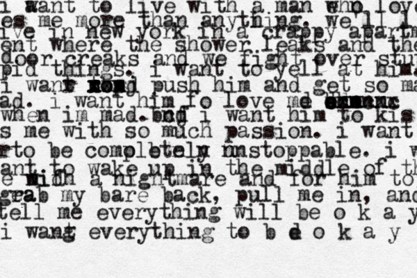 i aa w nt to live with a man eho w n loves es me more than anyti hing . we'll l ive in new york in a crappy apartme ent where the shower leaks and the d oor creaks and we fight over stup pid things . i want to yell at him. i wanr ro t n t n x x xxx op nbsj d push him and get so mad ad. i want him fo love md shen e w e b n n d ccmcmc d x xxxxx when im mad b . n cj f d i want him to kis s me with so much passion. i want rto be comoletely p b n n n unstoppable. i w ant to wake up in the middle of the e mid wifh a nightmare and for him to gea rab my bare back, pull me in, and tell me everything will be o k a y i wang t everything to b d e o k a y 