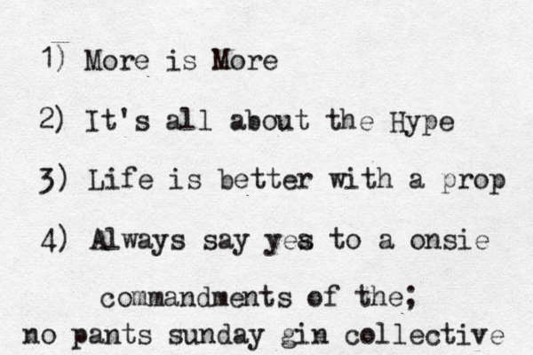 1) More is More 2) It's all about the Hype 3 ) Life is better with a prop 4) Always say yea s to a onsie no pants sunday gin collective commandments of the; 