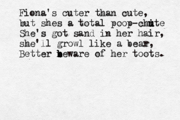 Fiona's cuter than cute, but shes a total poop-chite u u i u u She's got sand in her hair, she'll growl like a bear, Better n b b beware of her toots. 