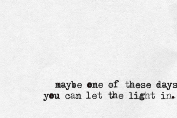 you can let the light in. maybe one of these days 