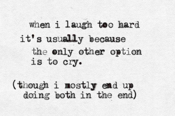 when i laugh too hard it's usually because the only other option is to cry. (though i mostly end up doing both in the end )