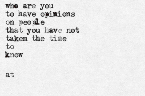 who are you to have opinions on people that you have not taken the time to know at 