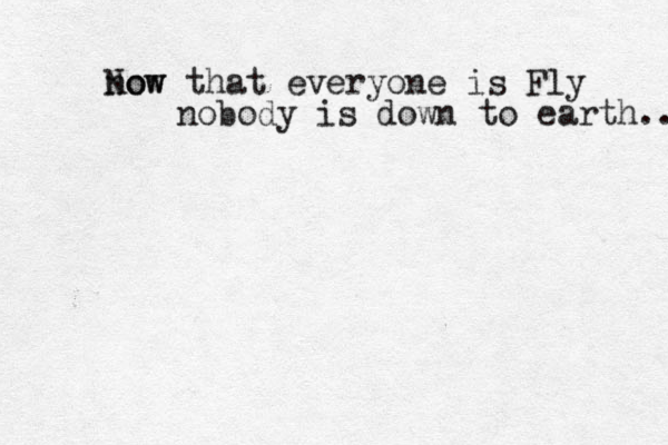 now Now that everyone is Fly nobody is down to earth.. 