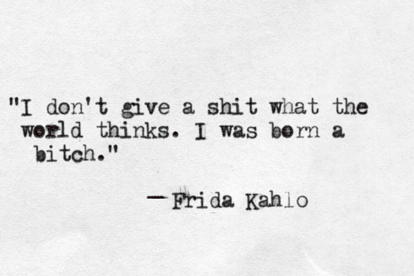 "I don't give a shit what the world thinks. I was born a bitch." _ Frida Kahlo
