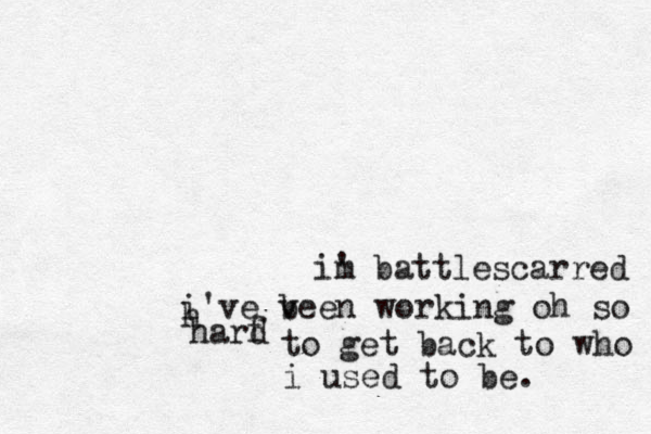 im ' battlescarred i've v been working oh so h harf d to get back to who i used to be. 