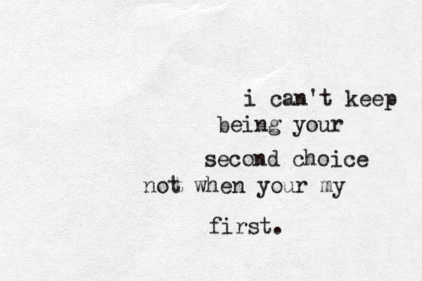i can't keep being your second choice not when your my first.