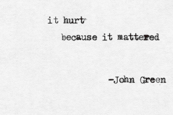 it hurt because it mattered -John Green 