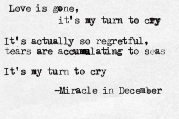 Love is gone, it's my turn to cry It's actually so regretful, tears are accuma u u u u m ulating to seas It's my turn to cry -Miracle in December 