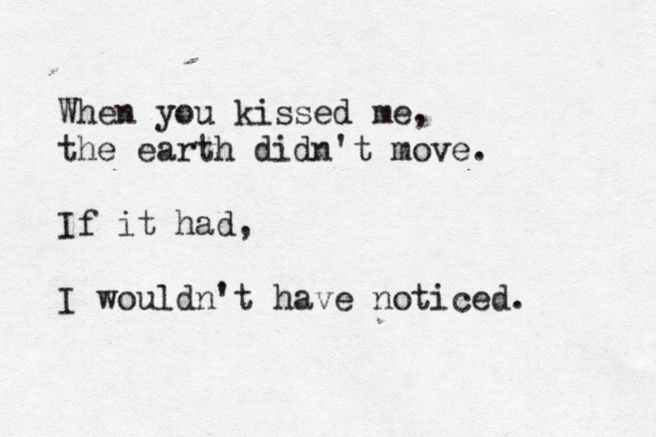 When you kissed me, the earth didn't move. If it had, I wouldn't have noticed.