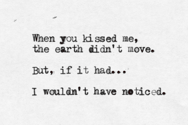 When you kissed me, the earth didn't move. But, if it had... I wouldn't have noticed. 