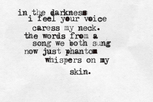 in the darkness i feel your voice caress my neck. the words from a song we both sung now just phantom whispers on my skin.