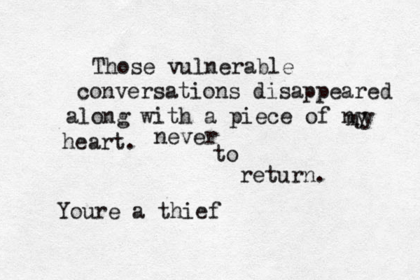 Those vulnerable conversations disappeared along with a piece of ny m y heart. never to return. Youre a thief 