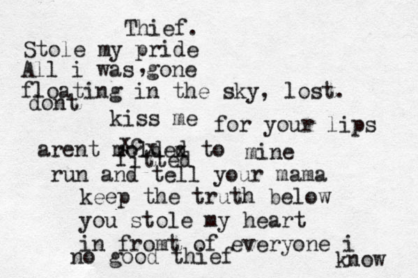 Thief. Stole my pride All i was gone , floating in the sky, lost. dont kiss me for your lips arent molded to c x x x fitted mine run and tell your mama keep the truth below you stole my heart in fromt of everyone i know no good thief