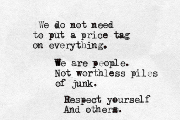 We do not need to put a price tag on everything. w We are people. Not worthless piles of junk. Respect yourself And others.