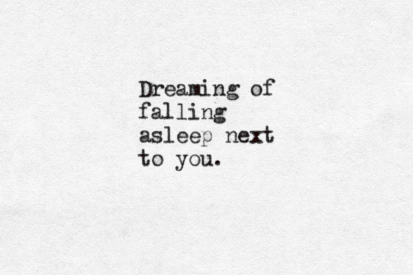 Dreaming of falling asleep next to you. 
