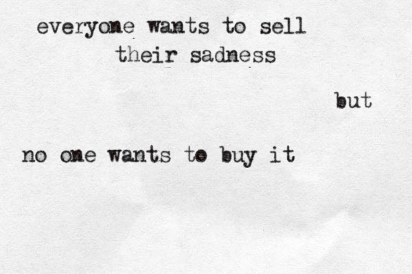 v e eryone wants to sell their sadness but no one wants to buy it 