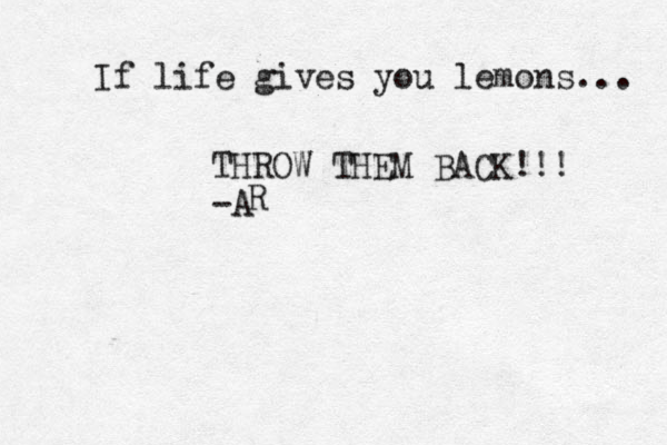 If life gives you lemons... THROW THEM BACK!!! -A R 