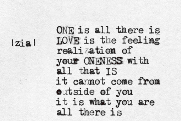 ONE is all there is LOVE is the feeling realization of your ONENESS with all that IS it cannot come from outside of you it is what you are all there is |zia| 