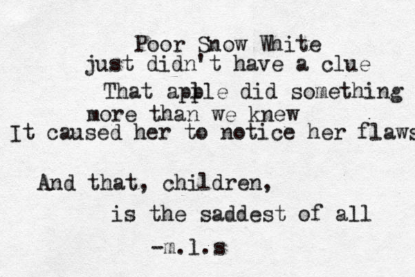 Poor Snow White just didn't have a clue That apl ple did something more than we knew It caused her to notice her flaws And that, children, is the saddest of all -m.l.s< 