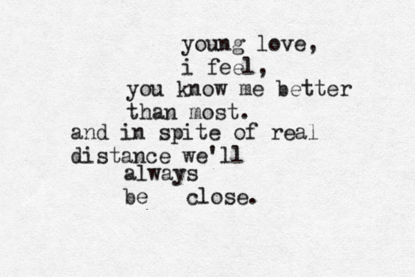 young love, i feel, you know me better than most. and in spite of real distance we'll always be close.