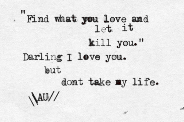 Find what you love and let it kill you." " Darling I love you . but dont take my life. \AU// \ \