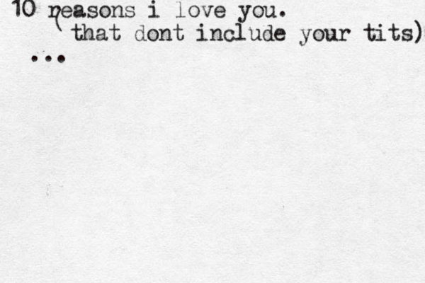 10 reasons i love you. ( that dont include your tits) ...