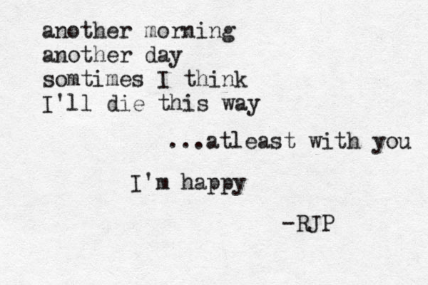 another morning another day somtimes I think I'll die this way ...atleast with you I'm happy -RJP 