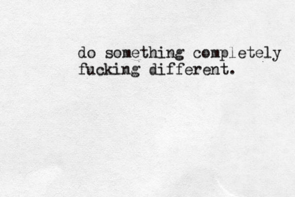 do something completely fucking different. 