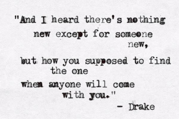 "And I heard there's nothing new except for someone new, but how you supposed to find the one when anyone will come with you." - Drake 