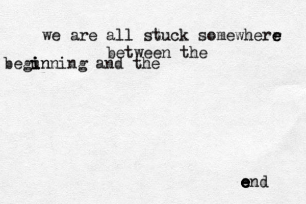 we are all stuck somewhere e e r between the begun i i inning and the end e e e e e e