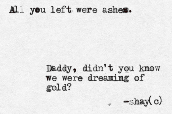 All you left were ashes. Daddy, didn't you know we were dreaming of gold? -shay (c ) 