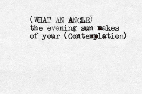 (WHAT AN ANGLE) the evening sun makes of your (Contemplation ) 