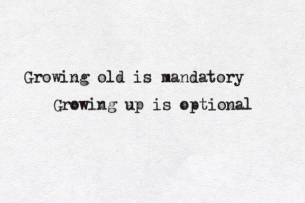 Growing old is mandatory Growing up is optional 