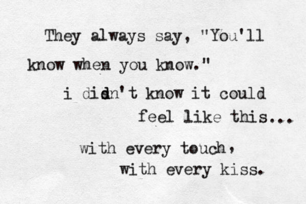 They always say, "You'll know when you know." i disn d d 't know it could feel like this with every touch with every kiss. , ... 