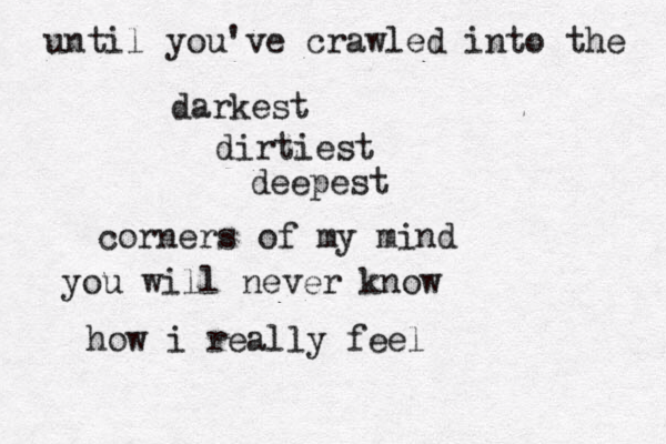 until you've crawled into the darkest dirtiest deepest corners of my mind you will never know how i really feel 