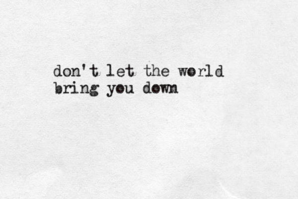 don't let the world bring you down 