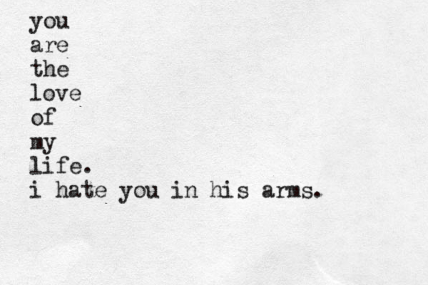 you are the love of my life. i hate you in his arms. 