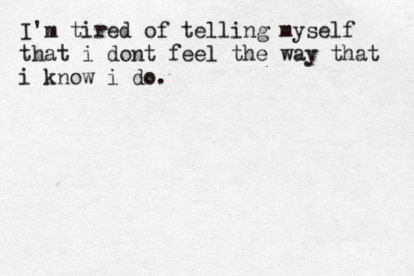 I'm tired of telling myself that i dont feel the way that i know i do. 