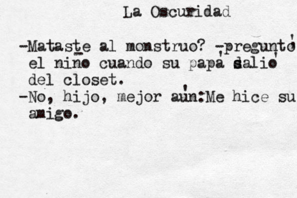 -Mataste al monstruo? -pregunto el niño n cuando su papa dalio s s del closet. -No, hijo, mejor aun:Me hice su amigo. , ' - ' ' ' La Oscuridad 