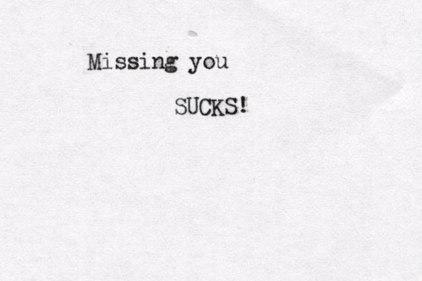 Missing you SUCKS! 