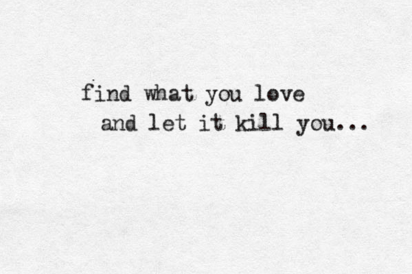 find what you love and let it kill you... 