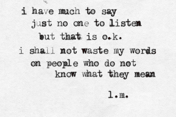i have much to say just no one to listen but that is o.k. i shall not waste my words on people who do not know what they mean l.m. 