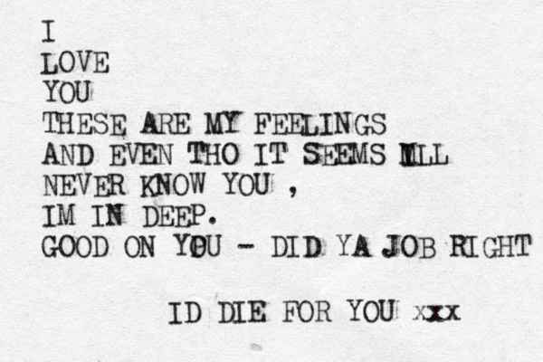 I LOVE YOU THESE ARE MY FEELINGS AND EVEN THO IT SEEMS M ILL I NEVER KNOW YOU , IM IN DEEP. GOOD ON YP OU - DID YA JOB RIGHT ID DIE FOR YOU xxx 