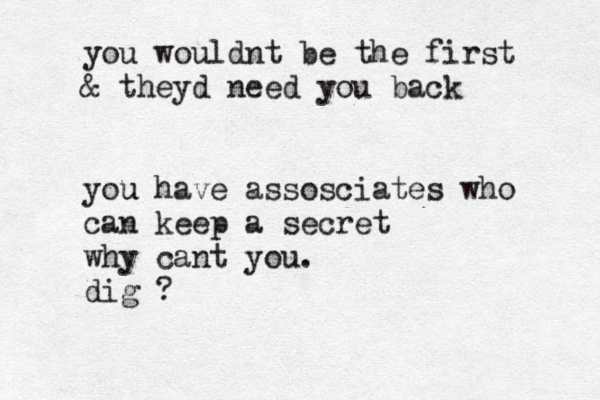 you wouldnt be the first & theyd need you back you u have assosciates who can keep a secret why cant you. dig ?