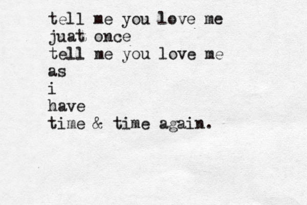 tell me you love me juat once tell me you love me as i have time & time again.