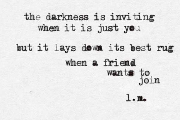 the darkness is inviting when it is just you but it lays down its best rug when a friend wants to join l.m.