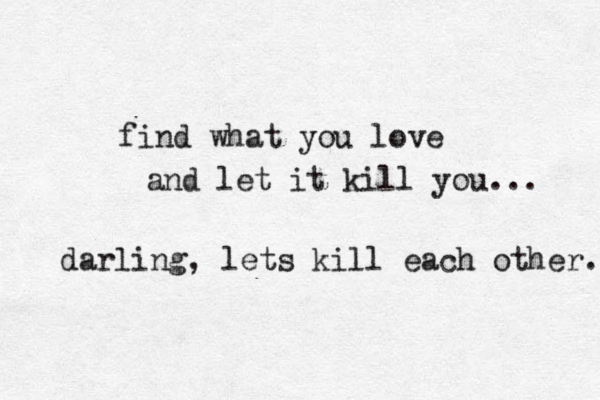 find what you love and let it kill you... darling, lets kill each other. 